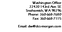 Text Box: Washington Office
22420 143rd Ave. SE
Snohomish, WA 98296
Phone: 360-668-7680
Fax: 360-668-7115
Email: dw@dcs-morgan.com